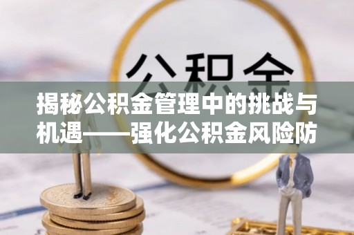 蒙山揭秘公积金管理中的挑战与机遇——强化公积金风险防控的多维策略