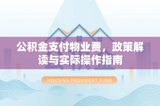 蒙山公积金支付物业费，政策解读与实际操作指南