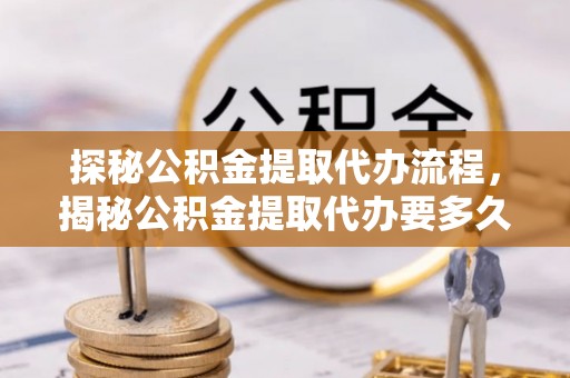 蒙山探秘公积金提取代办流程，揭秘公积金提取代办要多久的真相