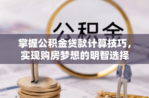 蒙山掌握公积金贷款计算技巧，实现购房梦想的明智选择