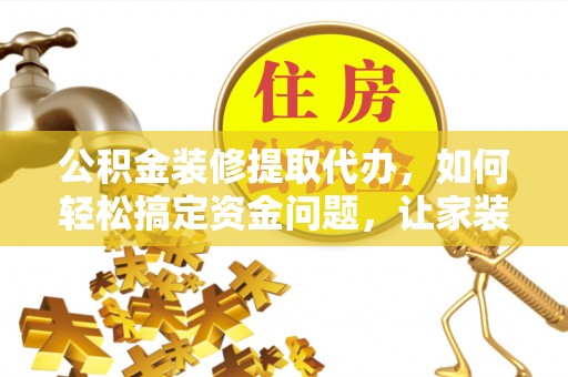 蒙山公积金装修提取代办，如何轻松搞定资金问题，让家装无忧