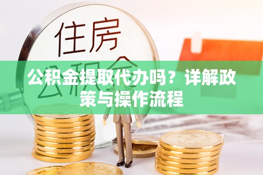 蒙山公积金提取代办吗？详解政策与操作流程