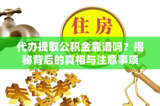蒙山代办提取公积金靠谱吗？揭秘背后的真相与注意事项