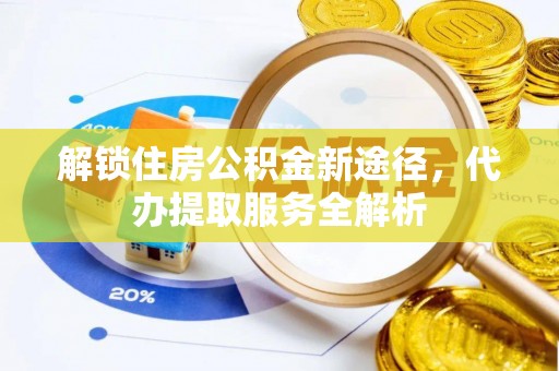 蒙山解锁住房公积金新途径，代办提取服务全解析