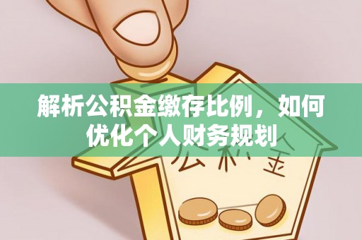 蒙山解析公积金缴存比例，如何优化个人财务规划