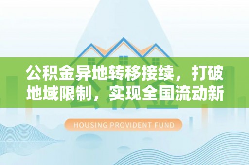 蒙山公积金异地转移接续，打破地域限制，实现全国流动新可能