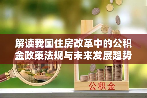 蒙山解读我国住房改革中的公积金政策法规与未来发展趋势
