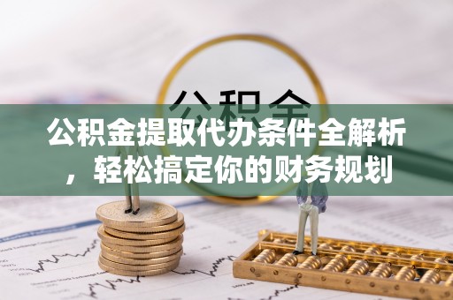 蒙山公积金提取代办条件全解析，轻松搞定你的财务规划