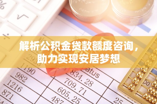 蒙山解析公积金贷款额度咨询，助力实现安居梦想