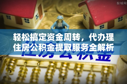 蒙山轻松搞定资金周转，代办理住房公积金提取服务全解析