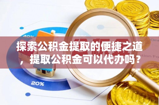 蒙山探索公积金提取的便捷之道，提取公积金可以代办吗？