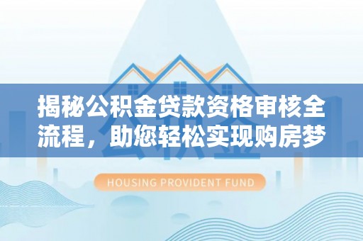 蒙山揭秘公积金贷款资格审核全流程，助您轻松实现购房梦想
