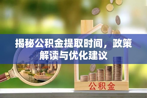蒙山揭秘公积金提取时间，政策解读与优化建议