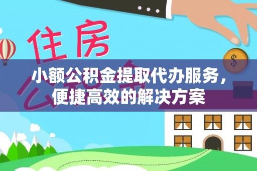 蒙山小额公积金提取代办服务，便捷高效的解决方案