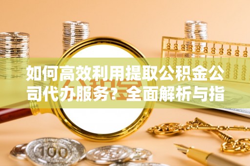 蒙山如何高效利用提取公积金公司代办服务？全面解析与指南