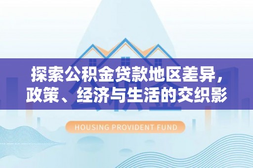 蒙山探索公积金贷款地区差异，政策、经济与生活的交织影响