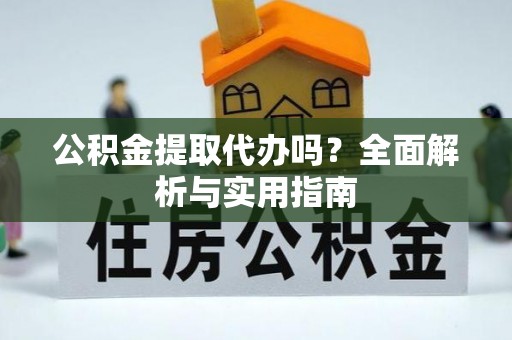 蒙山公积金提取代办吗？全面解析与实用指南