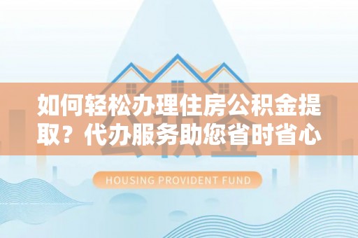 蒙山如何轻松办理住房公积金提取？代办服务助您省时省心