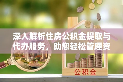 蒙山深入解析住房公积金提取与代办服务，助您轻松管理资金