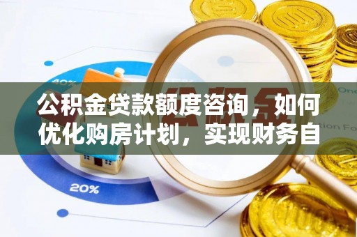 蒙山公积金贷款额度咨询，如何优化购房计划，实现财务自由？