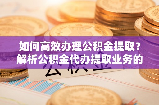 蒙山如何高效办理公积金提取？解析公积金代办提取业务的全流程