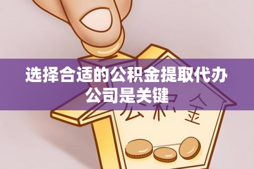 蒙山选择合适的公积金提取代办公司是关键
