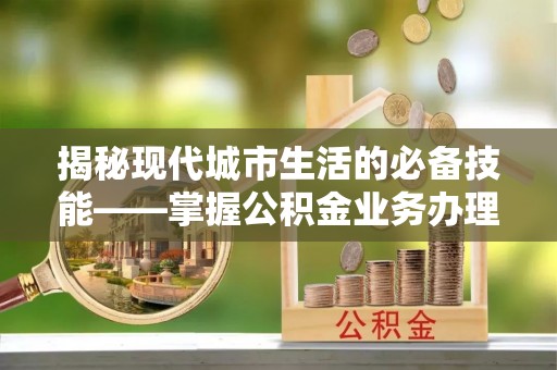 蒙山揭秘现代城市生活的必备技能——掌握公积金业务办理流程