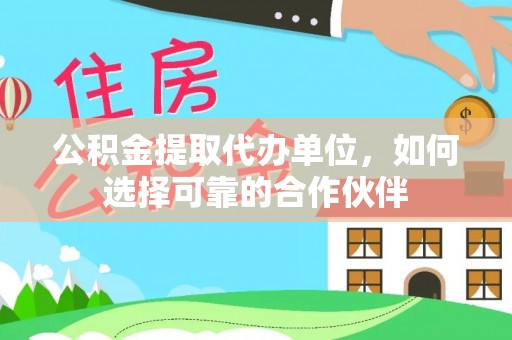 蒙山公积金提取代办单位，如何选择可靠的合作伙伴