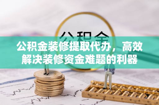 蒙山公积金装修提取代办，高效解决装修资金难题的利器
