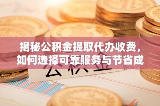 蒙山揭秘公积金提取代办收费，如何选择可靠服务与节省成本