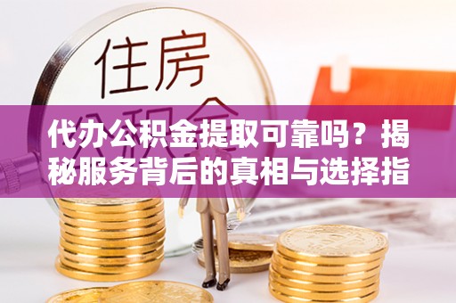 蒙山代办公积金提取可靠吗？揭秘服务背后的真相与选择指南