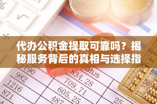 蒙山代办公积金提取可靠吗？揭秘服务背后的真相与选择指南