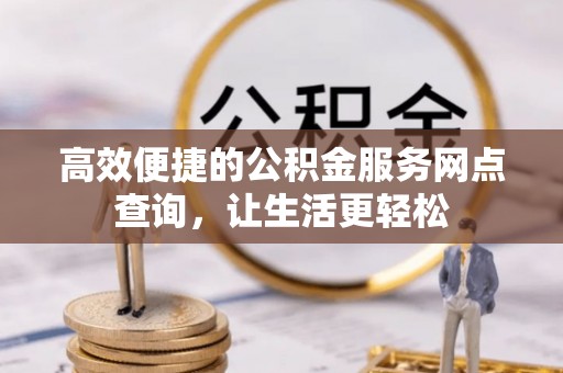 蒙山高效便捷的公积金服务网点查询，让生活更轻松