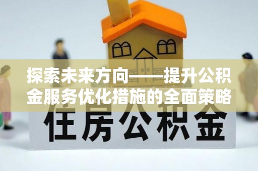 蒙山探索未来方向——提升公积金服务优化措施的全面策略