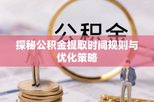 蒙山探秘公积金提取时间规则与优化策略