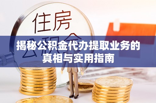 蒙山揭秘公积金代办提取业务的真相与实用指南