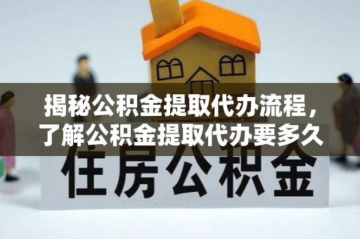 蒙山揭秘公积金提取代办流程，了解公积金提取代办要多久不再迷茫