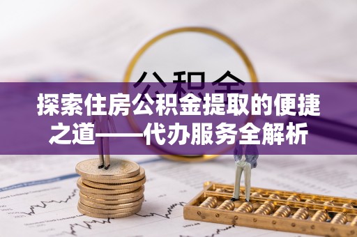 蒙山探索住房公积金提取的便捷之道——代办服务全解析