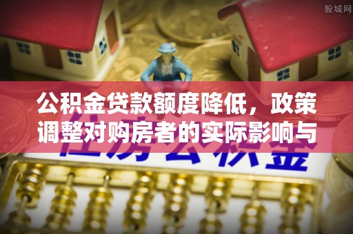 蒙山公积金贷款额度降低，政策调整对购房者的实际影响与应对策略