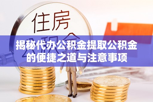 蒙山揭秘代办公积金提取公积金的便捷之道与注意事项
