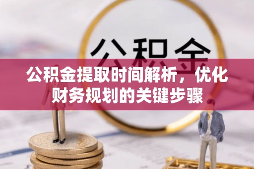 蒙山公积金提取时间解析，优化财务规划的关键步骤