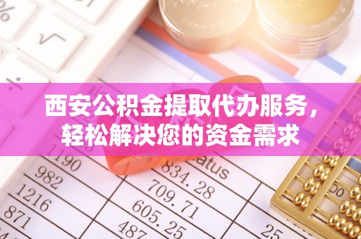 蒙山西安公积金提取代办服务，轻松解决您的资金需求