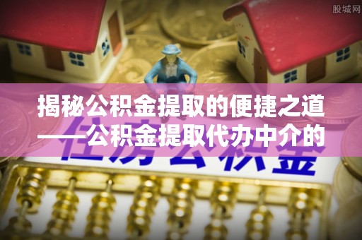 蒙山揭秘公积金提取的便捷之道——公积金提取代办中介的专业服务