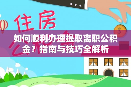 蒙山如何顺利办理提取离职公积金？指南与技巧全解析