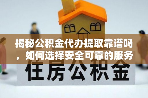 蒙山揭秘公积金代办提取靠谱吗，如何选择安全可靠的服务？