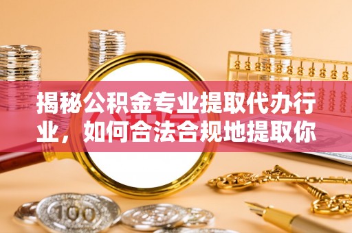 蒙山揭秘公积金专业提取代办行业，如何合法合规地提取你的公积金
