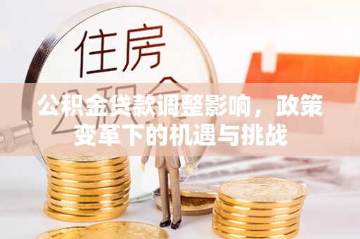 蒙山公积金贷款调整影响，政策变革下的机遇与挑战