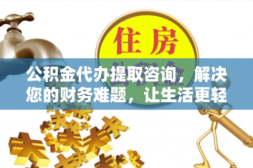 蒙山公积金代办提取咨询，解决您的财务难题，让生活更轻松