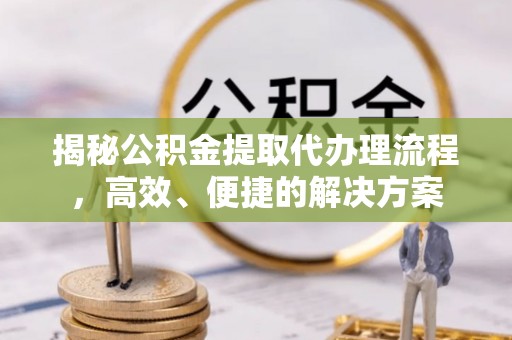 蒙山揭秘公积金提取代办理流程，高效、便捷的解决方案