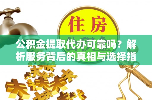 蒙山公积金提取代办可靠吗？解析服务背后的真相与选择指南